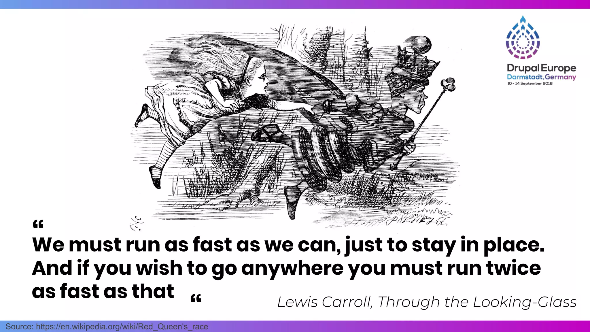 Source: https://en.wikipedia.org/wiki/Red_Queen's_race
Come for the software,
stay for the community
“
We must run as fast as we can, just to stay in place.
And if you wish to go anywhere you must run twice
as fast as that
“
Lewis Carroll, Through the Looking-Glass
“
 