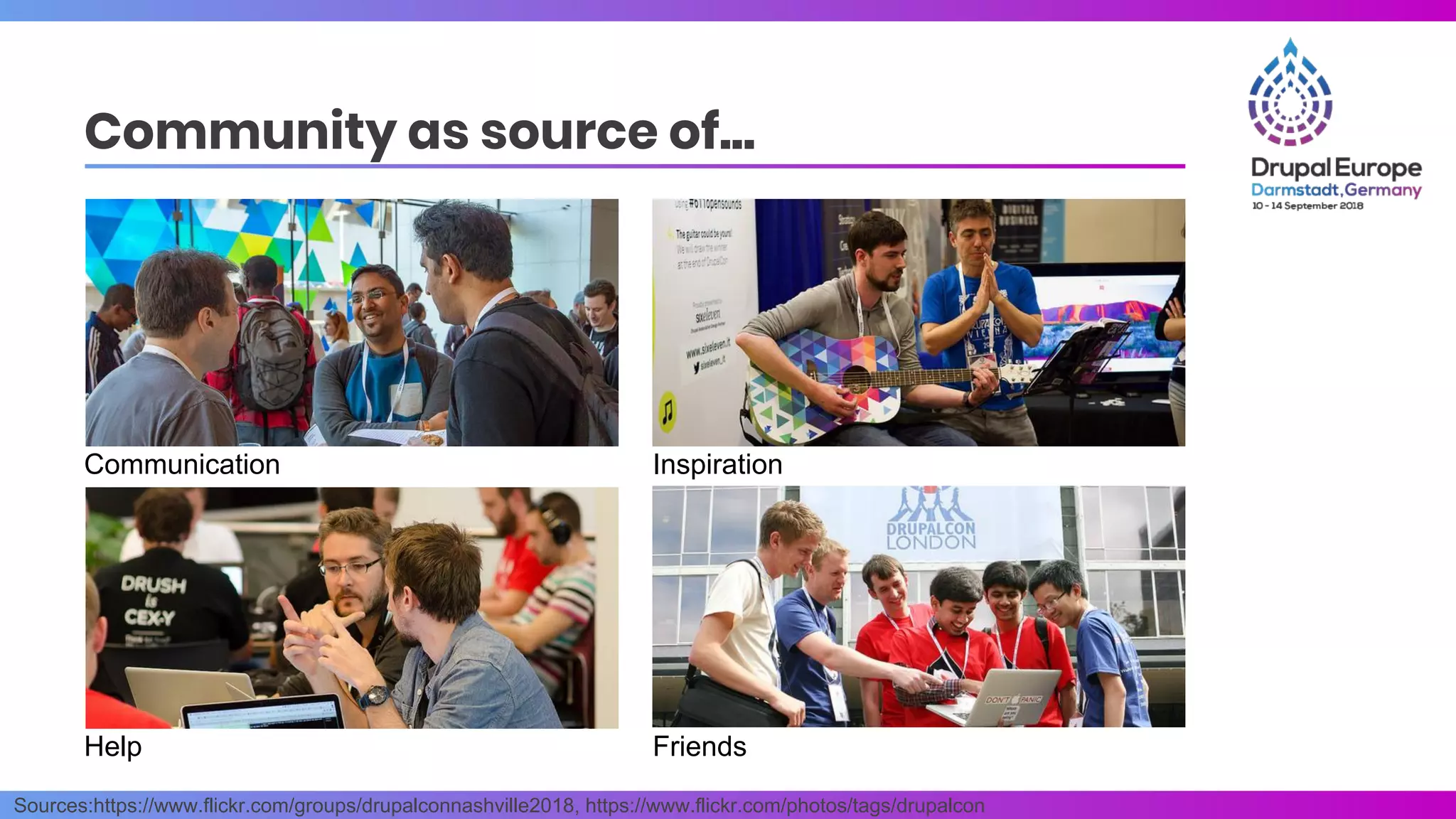 Sources:https://www.flickr.com/groups/drupalconnashville2018, https://www.flickr.com/photos/tags/drupalcon
Community as source of...
Communication Inspiration
Help Friends
 