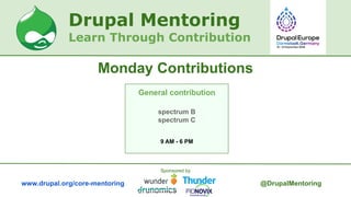 Drupal Mentoring
Monday Contributions
Learn Through Contribution
General contribution
spectrum B
spectrum C
9 AM - 6 PM
www.drupal.org/core-mentoring @DrupalMentoring
Sponsored by
 