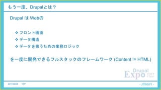 2017/06/08 18 P
もう一度、Drupalとは？
Drupal は Webの
 フロント画面
 データ構造
 データを扱うための業務ロジック
を一度に開発できるフルスタックのフレームワーク (Content != HTML)
 