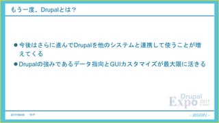 2017/06/08 19 P
もう一度、Drupalとは？
今後はさらに進んでDrupalを他のシステムと連携して使うことが増
えてくる
Drupalの強みであるデータ指向とGUIカスタマイズが最大限に活きる
 