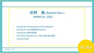 2017/06/08 2 P
My Profile
紀野 惠( Satoshi Kino )
ANNAI Inc CEO
• Drupal User Group (groups.drupal.org/japan)
• DrupalCafe Drupal勉強会Organizer
• DrupalCamp 実行委員長
• KOF (KansaiOpenForum) / OSC 京都 実行委員
• Code for Kyoto
Profile
 