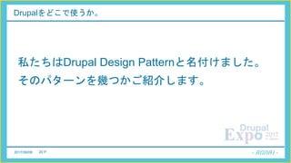 2017/06/08 20 P
Drupalをどこで使うか。
私たちはDrupal Design Patternと名付けました。
そのパターンを幾つかご紹介します。
 