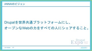 2017/06/08 4 P
ANNAIのビジョン
Drupalを世界共通プラットフォームにし、
オープンなWebの力をすべての人にシェアすること。
 