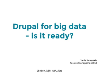 Drupal for big data
- is it ready?
Janis Janovskis
Passive Management Ltd
London, April 16th, 2015
 