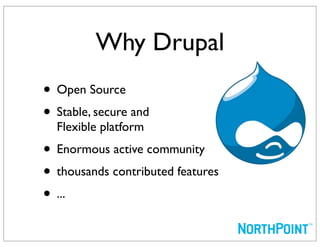 Why Drupal
• Open Source
• Stable, secure and
  Flexible platform
• Enormous active community
• thousands contributed features
• ...
 