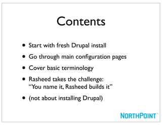 Contents
• Start with fresh Drupal install
• Go through main conﬁguration pages
• Cover basic terminology
• Rasheed takes the challenge:
  “You name it, Rasheed builds it”
• (not about installing Drupal)
 