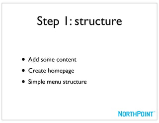 Step 1: structure

• Add some content
• Create homepage
• Simple menu structure
 