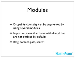 Modules

• Drupal functionality can be augmented by
  using several modules.
• Important ones that come with drupal but
  are not enabled by default:
• Blog, contact, path, search
 
