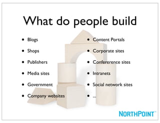 What do people build
•   Blogs              •   Content Portals

•   Shops              •   Corporate sites

•   Publishers         •   Confererence sites

•   Media sites        •   Intranets

•   Government         •   Social network sites

•   Company websites   •   ...
 