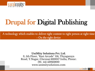 UniMity Solutions Pvt. Ltd.
3, 5th Floor, "Kasi Arcade" 116, Thyagaraya
Road, T.Nagar, Chennai 600017 India, Phone:
(91- 44) 43923800
www.unimitysolutions.com
Drupal for Digital Publishing
A technology which enables to deliver right content to right person at right time
- On the right device
 
