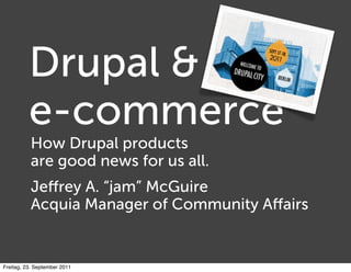 Drupal &
          e-commerce
          How Drupal products
          are good news for us all.
          Jeﬀrey A. “jam” McGuire
          Acquia Manager of Community Aﬀairs


Freitag, 23. September 2011
 