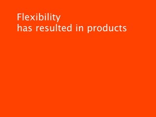 Flexibility
has resulted in products
 