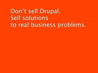 Don’t sell Drupal.
Sell solutions
to real business problems.
 