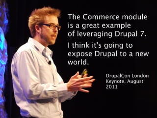 The Commerce module
is a great example
of leveraging Drupal 7.
I think it's going to
expose Drupal to a new
world.
          DrupalCon London
          Keynote, August
          2011
 