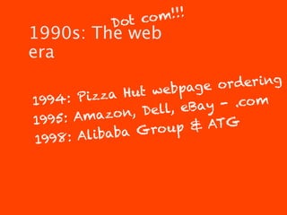 ot co m!!!
           D
1990s: The web
era

                    ebpage   ordering
1994: Pi zza Hut w
               , Dell, eB ay - .co m
1995: Amazon
             ba Gro u p & ATG
19 98: Aliba
 