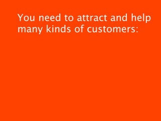 You need to attract and help
many kinds of customers:
 