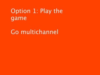 Option 1: Play the
game

Go multichannel
 