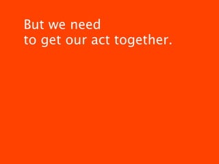 But we need
to get our act together.
 