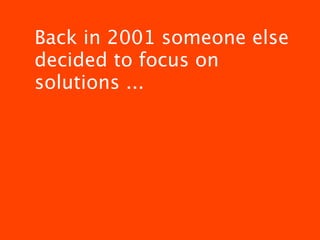Back in 2001 someone else
decided to focus on
solutions ...
 