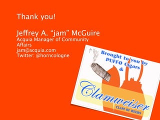 Thank you!

Jeffrey A. “jam” McGuire
Acquia Manager of Community
Affairs
jam@acquia.com
Twitter: @horncologne
 
