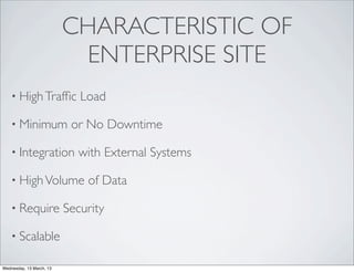 CHARACTERISTIC OF
                            ENTERPRISE SITE
    • High Trafﬁc            Load

    • Minimum              or No Downtime

    • Integration           with External Systems

    • High Volume             of Data

    • Require             Security

    • Scalable

Wednesday, 13 March, 13
 