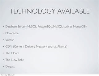 TECHNOLOGY AVAILABLE
    •   Database Server (MySQL, PostgreSQL, NoSQL such as MongoDB)

    •   Memcache

    •   Varnish

    •   CDN (Content Delivery Network such as Akamai)

    •   The Cloud

    •   The New Relic

    •   Disquss

Wednesday, 13 March, 13
 