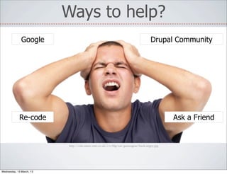 Ways to help?
              Google                                                                 Drupal Community




            Re-code                                                                           Ask a Friend


                          http://cdn-static.cnet.co.uk/i/c/blg/cat/gamesgear/hack-angry.jpg




Wednesday, 13 March, 13
 