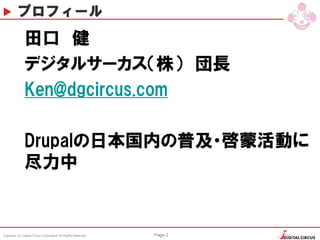 Copyright (C) Digital Circus Corporation All Rights Reserved Page 2
プロフィール
田口 健
デジタルサーカス（株） 団長
Ken@dgcircus.com
Drupalの日本国...