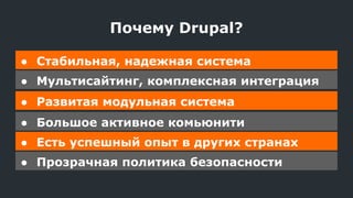 ● Стабильная, надежная система
● Мультисайтинг, комплексная интеграция
● Развитая модульная система
● Большое активное комьюнити
● Есть успешный опыт в других странах
● Прозрачная политика безопасности
Почему Drupal?
 
