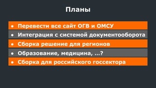 Планы
● Перевести все сайт ОГВ и ОМСУ
● Интеграция с системой документооборота
● Сборка решение для регионов
● Образование, медицина, …?
● Сборка для российского госсектора
 