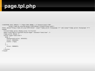 page.tpl.php <!DOCTYPE html PUBLIC "-//W3C//DTD XHTML 1.0 Transitional//EN" "http://www.w3.org/TR/xhtml1/DTD/xhtml1-transitional.dtd"> <html xmlns="http://www.w3.org/1999/xhtml" lang="<?php print $language ?>" xml:lang="<?php print $language ?>"> <head> <title><?php print $head_title ?></title> <meta http-equiv="Content-Style-Type" content="text/css" /> <?php print $head ?> <style type="text/css"> body { background-color: #000000; color: #DDDDDD; width: 176px; } a { color: #BBBB00; } </style> </head> 