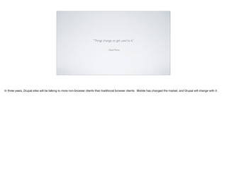 –David Richo
“Things change, so get used to it.”
In three years, Drupal sites will be talking to more non-browser clients than traditional browser clients. Mobile has changed the market, and Drupal will change with it.
 