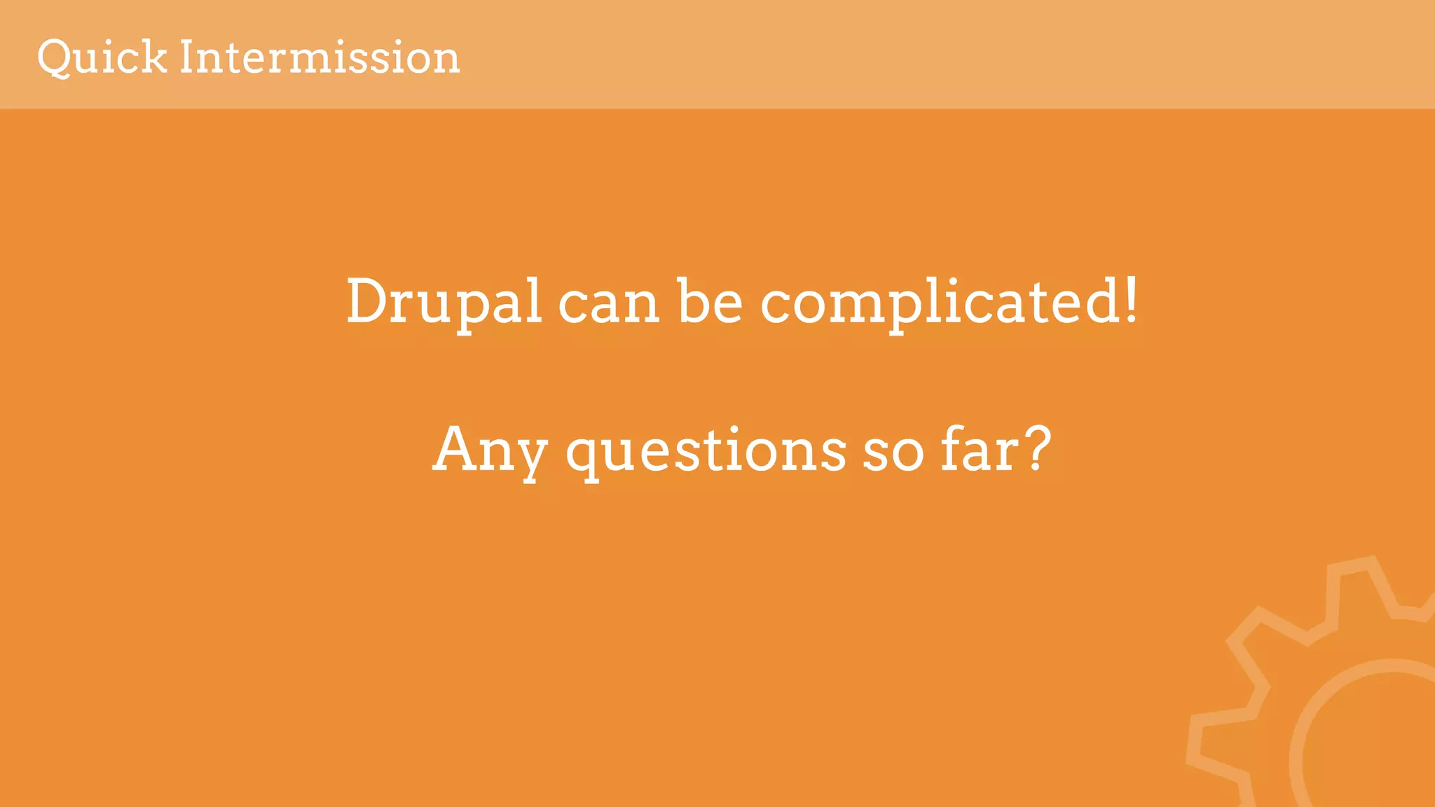 Drupal can be complicated!
Any questions so far?
Quick Intermission
 