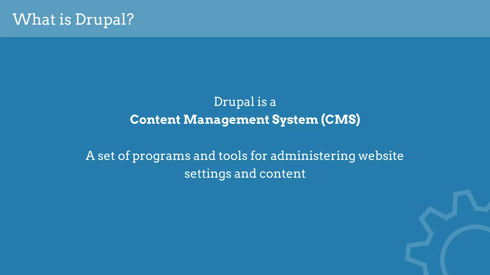 What is Drupal?
Drupal is a  
Content Management System (CMS)
A set of programs and tools for administering website
settings and content
 