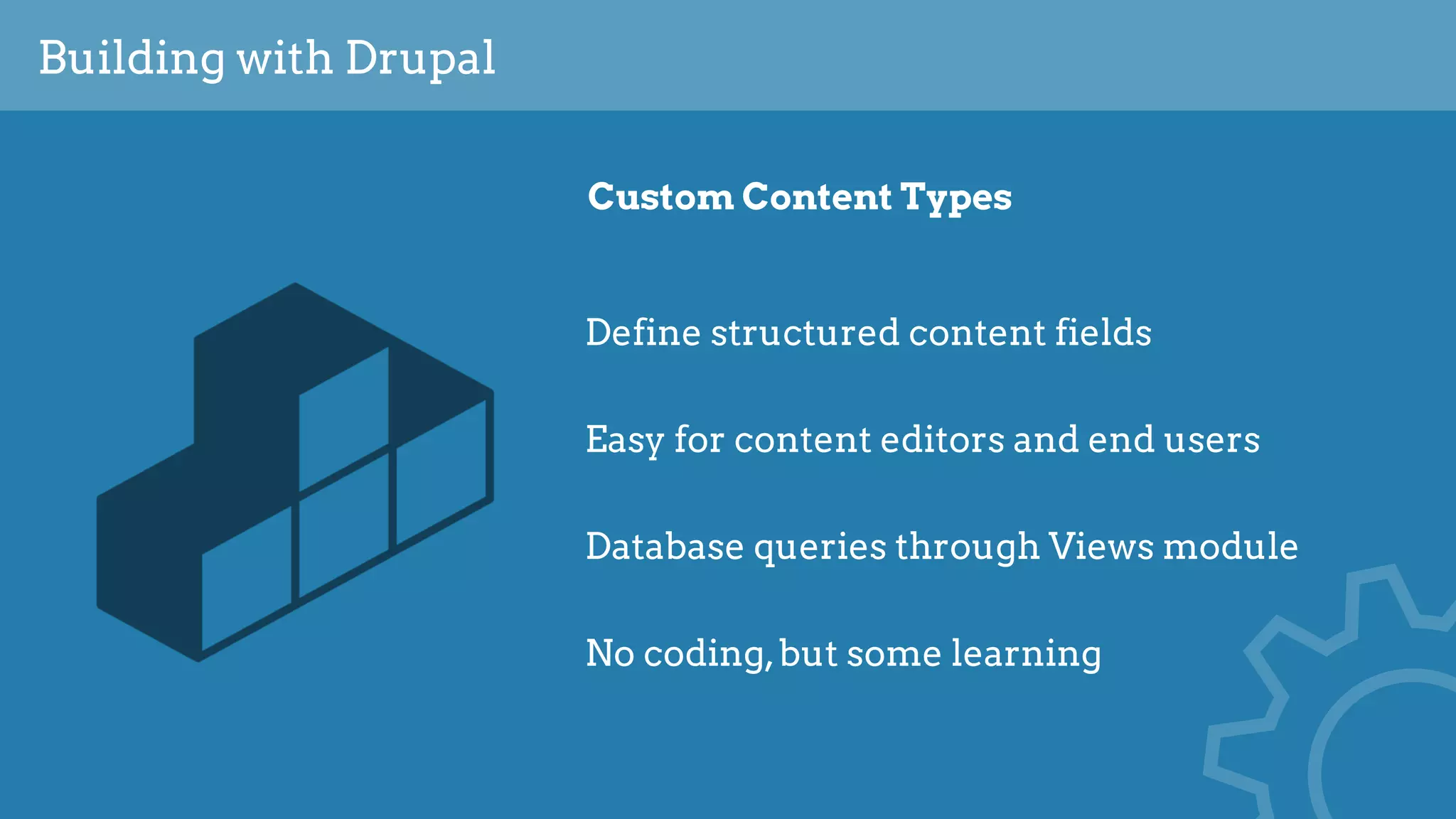 Building with Drupal
Custom Content Types
Define structured content fields
Easy for content editors and end users
Database queries through Views module
No coding,but some learning
 