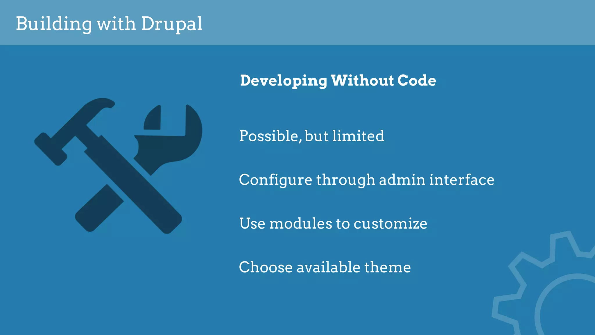 Building with Drupal
Developing Without Code
Possible,but limited
Configure through admin interface
Use modules to customize
Choose available theme
 