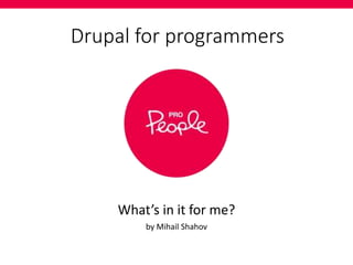 Drupal for programmers
What’s in it for me?
by Mihail Shahov
 