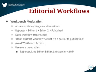 ● Workbench Moderation
○ Advanced state changes and transitions
○ Reporter > Editor 1 > Editor 2 > Published
○ Keep workfl...