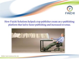 How Faichi Solutions helped a top publisher create an e-publishing 
platform that led to faster publishing and increased revenue. 
©2014 Faichi Solutions Pvt. Ltd. 
 