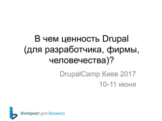 В чем ценность Drupal
(для разработчика, фирмы,
человечества)?
DrupalCamp Киев 2017
10-11 июня
 
