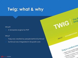 Twig: what & why
What?
 A template engine for PHP
Why?
 Twig was created by people behind Synfony2
 Synfony2 was integrated in Drupal 8 core
 