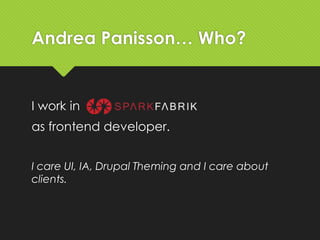 Andrea Panisson… Who?
I work in
as frontend developer.
I care UI, IA, Drupal Theming and I care about
clients.
 