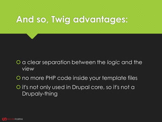 And so, Twig advantages:
 a clear separation between the logic and the
view
 no more PHP code inside your template files
 it's not only used in Drupal core, so it's not a
Drupaly-thing
 