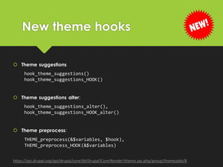New theme hooks
 Theme suggestions
hook_theme_suggestions()
hook_theme_suggestions_HOOK()
 Theme suggestions alter:
hook_theme_suggestions_alter(),
hook_theme_suggestions_HOOK_alter()
 Theme preprocess:
THEME_preprocess(&$variables, $hook),
THEME_preprocess_HOOK(&$variables)
https://api.drupal.org/api/drupal/core!lib!Drupal!Core!Render!theme.api.php/group/themeable/8
 