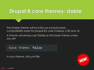 Drupal 8 core themes: stable
The Stable theme will function as a backwards
compatibility layer for Drupal 8's core markup, CSS and JS.
A theme will always use Stable as the base theme unless
you set
in your theme .info.yml file.
 