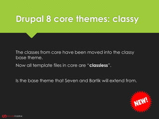 Drupal 8 core themes: classy
The classes from core have been moved into the classy
base theme.
Now all template files in core are “classless”.
Is the base theme that Seven and Bartik will extend from.
 