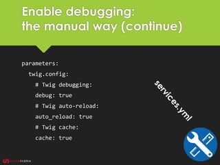 Enable debugging:
the manual way (continue)
parameters:
twig.config:
# Twig debugging:
debug: true
# Twig auto-reload:
auto_reload: true
# Twig cache:
cache: true
 