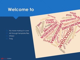Welcome to
 No more markup in core
 All through template files
 HTML5
 Twig
 