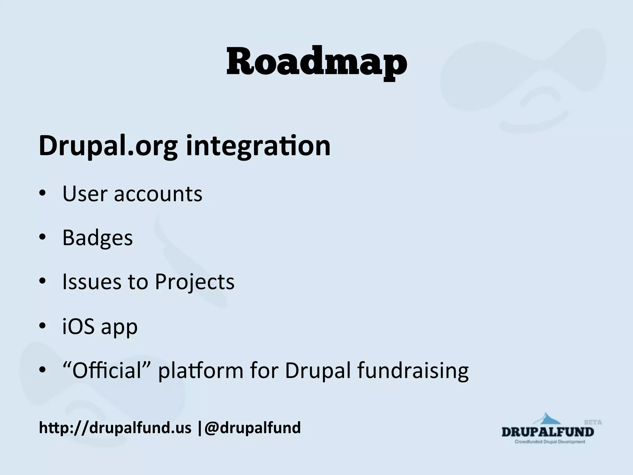 Roadmap
Drupal.org	
  integraAon	
  
•  User	
  accounts	
  
•  Badges	
  
•  Issues	
  to	
  Projects	
  
•  iOS	
  app	
  
•  “Oﬃcial”	
  plaForm	
  for	
  Drupal	
  fundraising	
  
h"p://drupalfund.us	
  |@drupalfund	
  
 